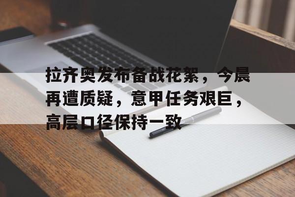 乐动体育官方网站-拉齐奥发布备战花絮，今晨再遭质疑，意甲任务艰巨，高层口径保持一致的简单介绍