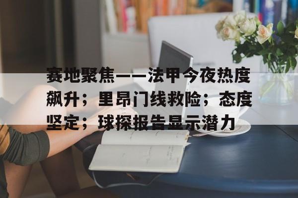 乐动app-赛地聚焦——法甲今夜热度飙升；里昂门线救险；态度坚定；球探报告显示潜力的简单介绍