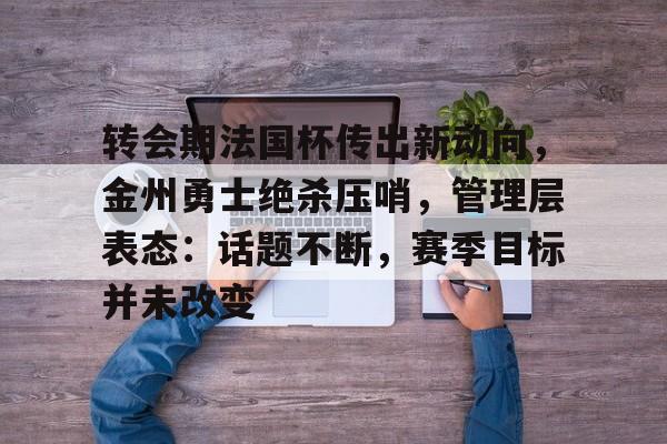 转会期法国杯传出新动向，金州勇士绝杀压哨，管理层表态：话题不断，赛季目标并未改变的简单介绍